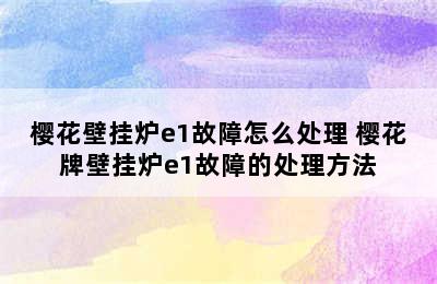 樱花壁挂炉e1故障怎么处理 樱花牌壁挂炉e1故障的处理方法